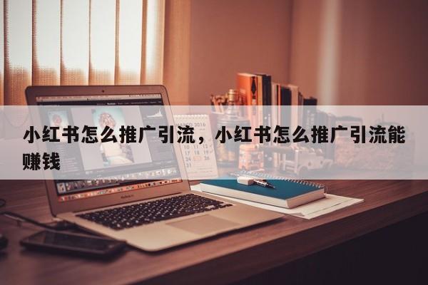 小红书怎么推广引流，小红书怎么推广引流能赚钱
