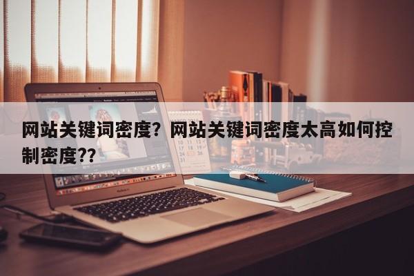 网站关键词密度？网站关键词密度太高如何控制密度?？