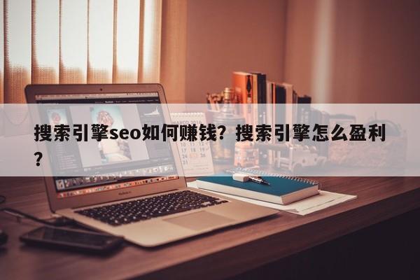 搜索引擎seo如何赚钱？搜索引擎怎么盈利？