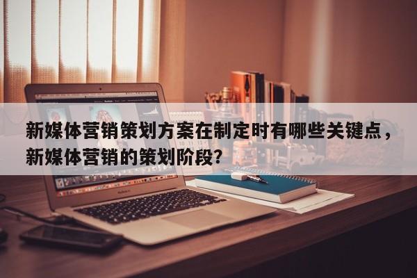 新媒体营销策划方案在制定时有哪些关键点，新媒体营销的策划阶段？
