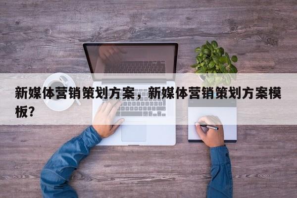 新媒体营销策划方案，新媒体营销策划方案模板？