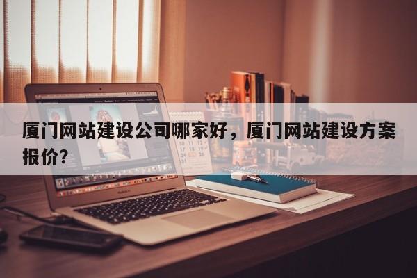 厦门网站建设公司哪家好，厦门网站建设方案报价？