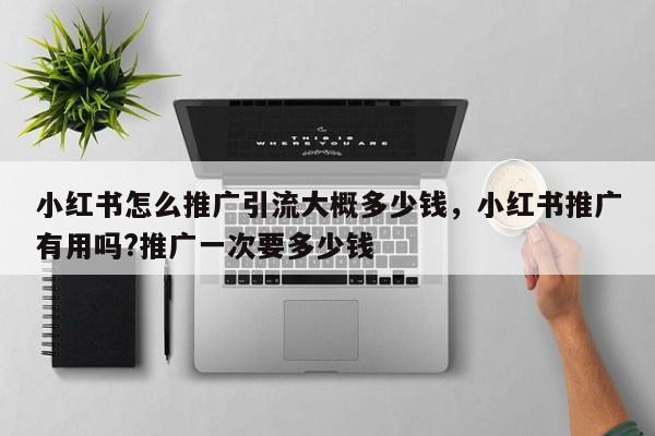 小红书怎么推广引流大概多少钱，小红书推广有用吗?推广一次要多少钱