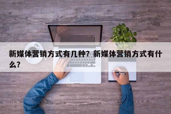 新媒体营销方式有几种？新媒体营销方式有什么？