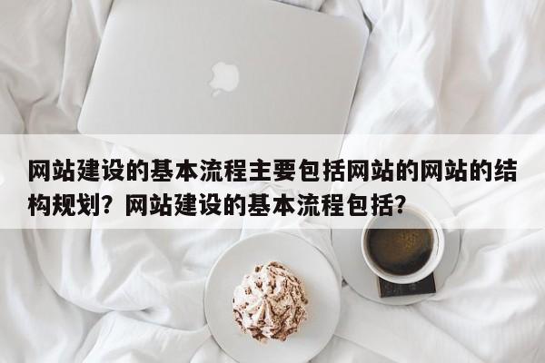 网站建设的基本流程主要包括网站的网站的结构规划？网站建设的基本流程包括？