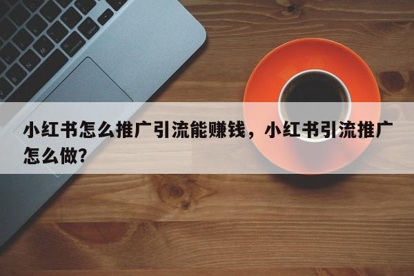 小红书怎么推广引流能赚钱，小红书引流推广怎么做？