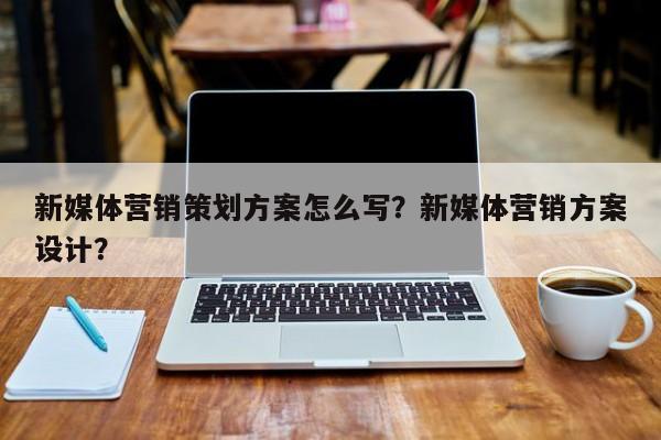新媒体营销策划方案怎么写？新媒体营销方案设计？