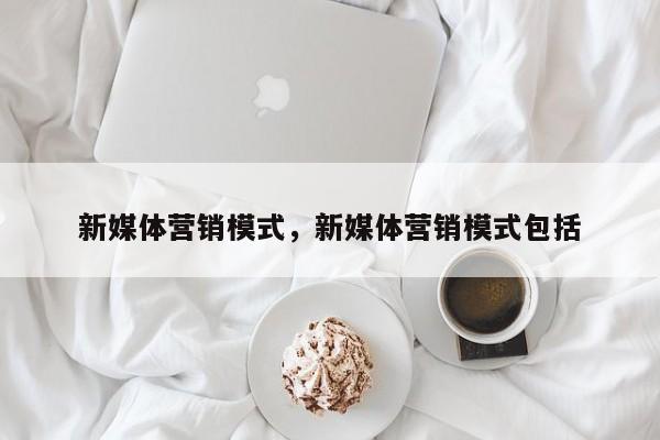 新媒体营销模式，新媒体营销模式包括