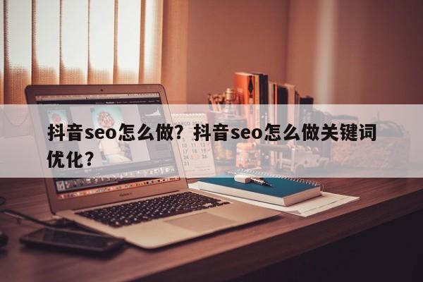 抖音seo怎么做？抖音seo怎么做关键词优化？