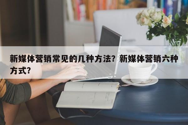 新媒体营销常见的几种方法？新媒体营销六种方式？