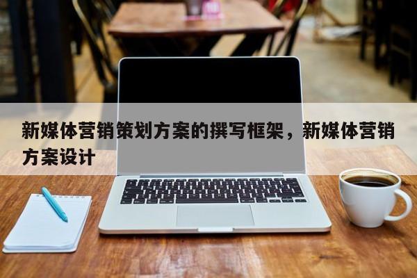 新媒体营销策划方案的撰写框架，新媒体营销方案设计