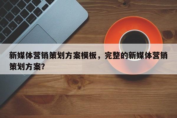 新媒体营销策划方案模板，完整的新媒体营销策划方案？