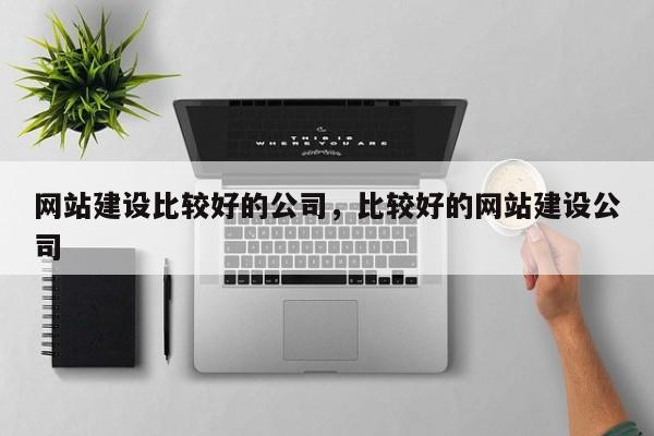 网站建设比较好的公司，比较好的网站建设公司