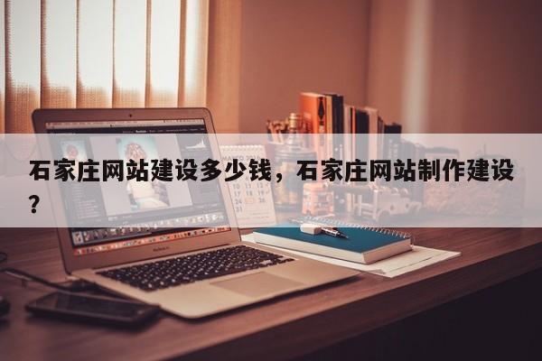 石家庄网站建设多少钱，石家庄网站制作建设？