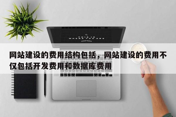 网站建设的费用结构包括，网站建设的费用不仅包括开发费用和数据库费用