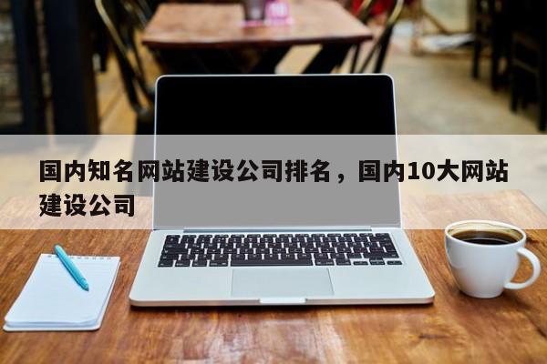 国内知名网站建设公司排名，国内10大网站建设公司