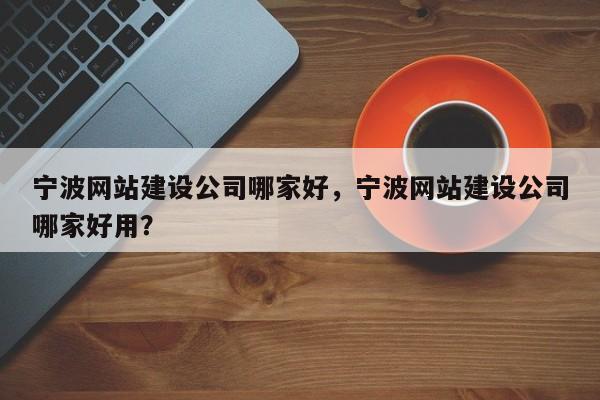 宁波网站建设公司哪家好，宁波网站建设公司哪家好用？