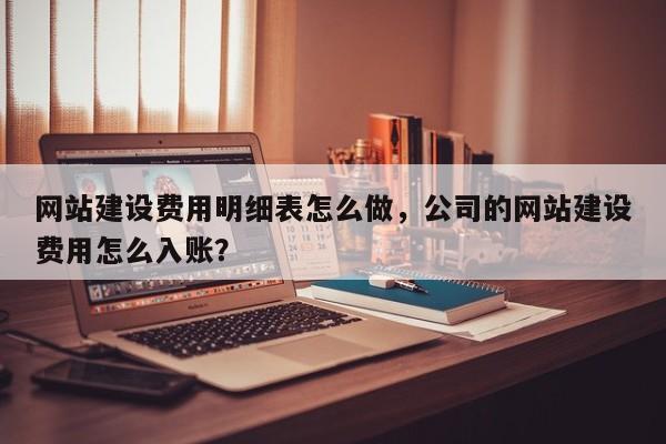 网站建设费用明细表怎么做，公司的网站建设费用怎么入账？