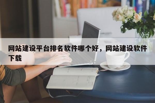 网站建设平台排名软件哪个好，网站建设软件下载