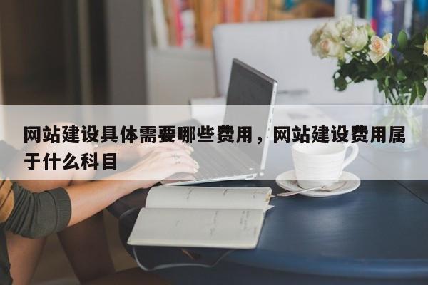 网站建设具体需要哪些费用，网站建设费用属于什么科目