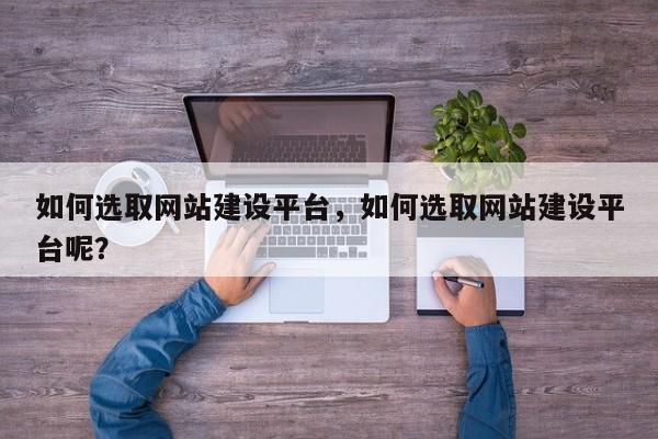 如何选取网站建设平台，如何选取网站建设平台呢？