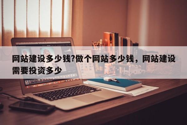 网站建设多少钱?做个网站多少钱，网站建设需要投资多少