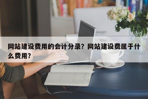 网站建设费用的会计分录？网站建设费属于什么费用？