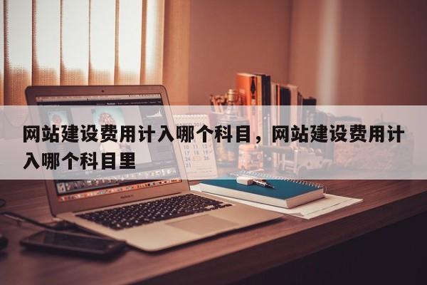 网站建设费用计入哪个科目，网站建设费用计入哪个科目里