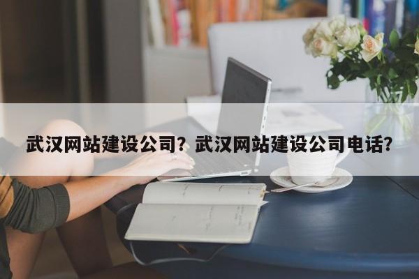 武汉网站建设公司？武汉网站建设公司电话？