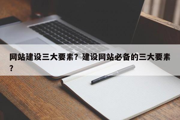 网站建设三大要素？建设网站必备的三大要素？