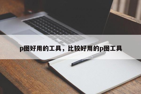 p图好用的工具，比较好用的p图工具