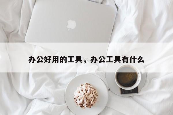 办公好用的工具，办公工具有什么