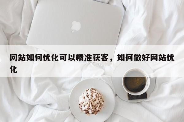 网站如何优化可以精准获客，如何做好网站优化