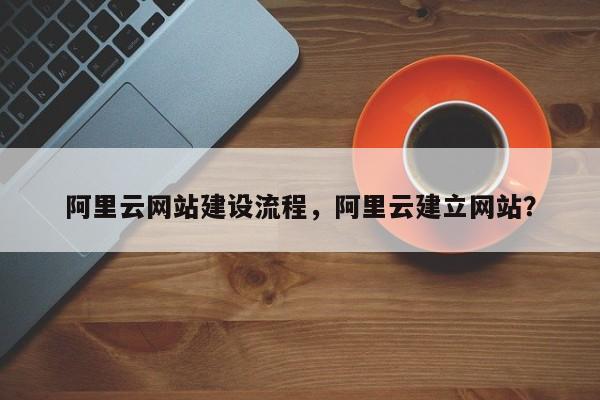 阿里云网站建设流程，阿里云建立网站？