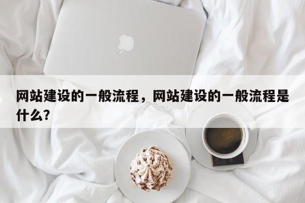 网站建设的一般流程，网站建设的一般流程是什么？