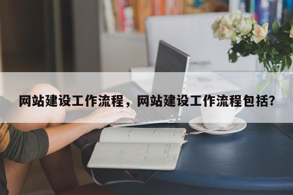网站建设工作流程，网站建设工作流程包括？