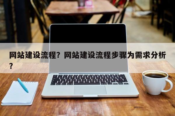网站建设流程？网站建设流程步骤为需求分析？