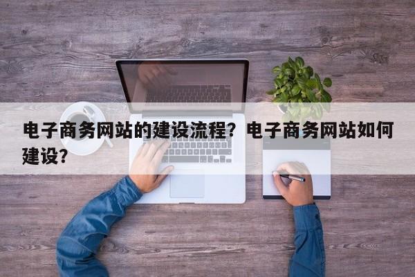 电子商务网站的建设流程？电子商务网站如何建设？