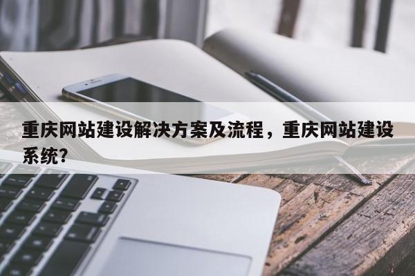 重庆网站建设解决方案及流程，重庆网站建设系统？