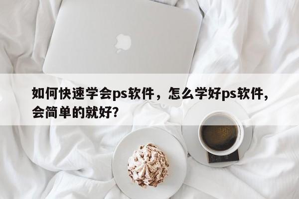 如何快速学会ps软件，怎么学好ps软件,会简单的就好？