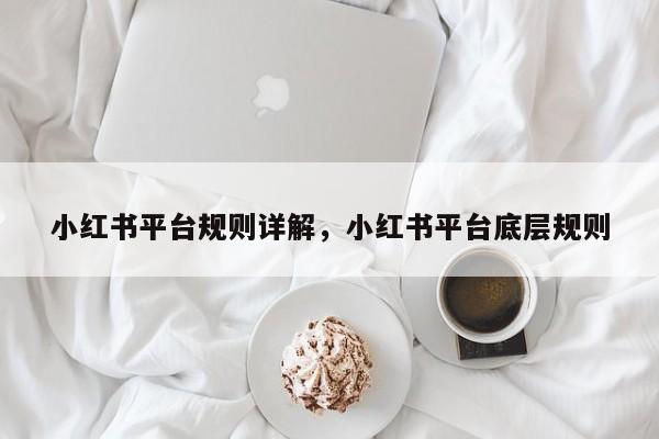 小红书平台规则详解，小红书平台底层规则