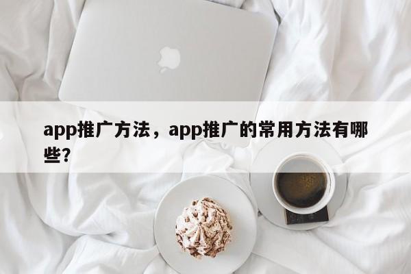 app推广方法，app推广的常用方法有哪些？