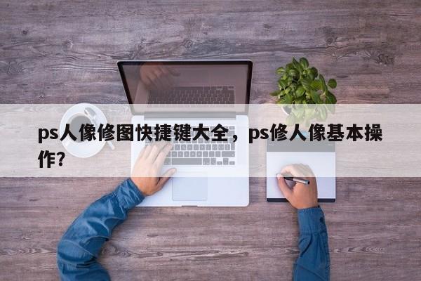 ps人像修图快捷键大全，ps修人像基本操作？