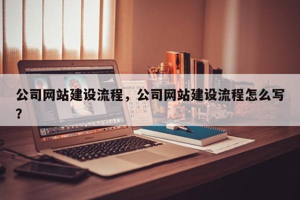 公司网站建设流程，公司网站建设流程怎么写？