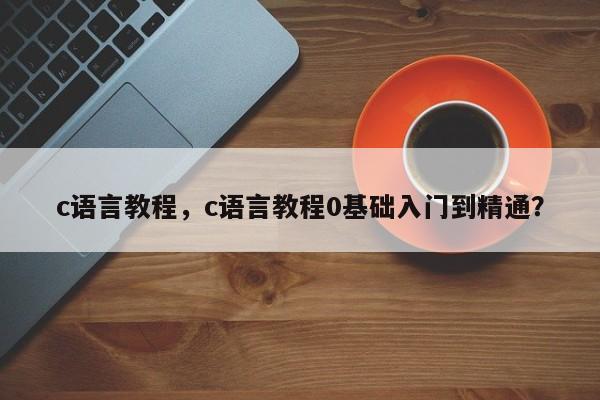 c语言教程，c语言教程0基础入门到精通？