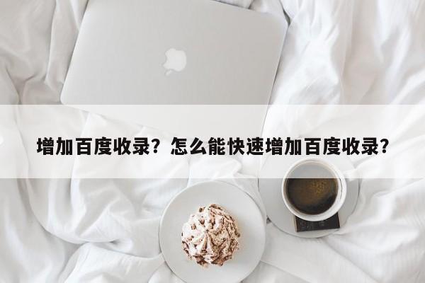 增加百度收录？怎么能快速增加百度收录？
