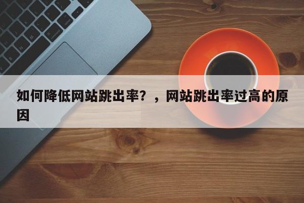 如何降低网站跳出率？，网站跳出率过高的原因