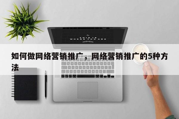 如何做网络营销推广，网络营销推广的5种方法