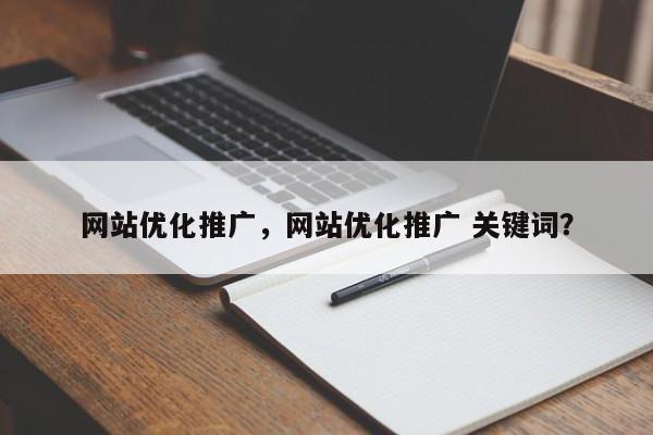 网站优化推广，网站优化推广 关键词？