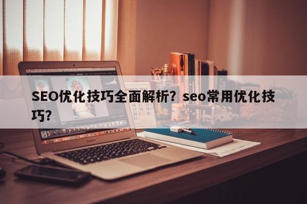 SEO优化技巧全面解析？seo常用优化技巧？
